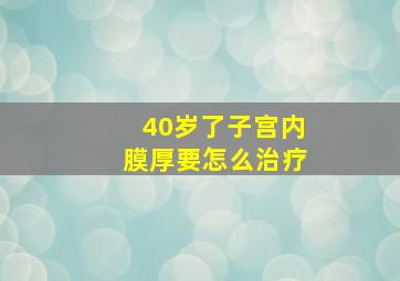 40岁了子宫内膜厚要怎么治疗