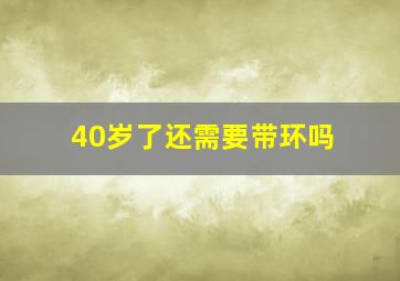 40岁了还需要带环吗