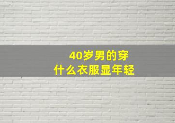 40岁男的穿什么衣服显年轻