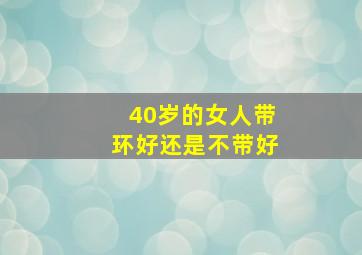 40岁的女人带环好还是不带好