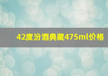 42度汾酒典藏475ml价格