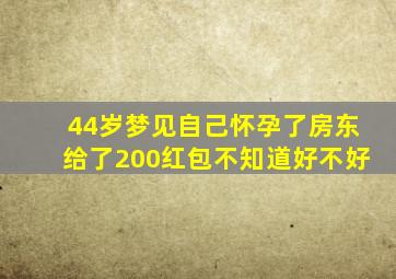 44岁梦见自己怀孕了房东给了200红包不知道好不好