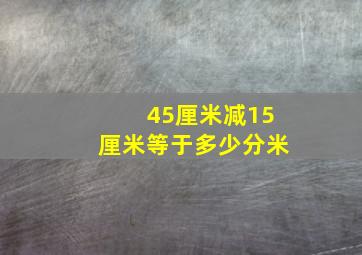 45厘米减15厘米等于多少分米