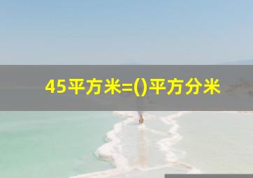 45平方米=()平方分米