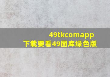 49tkcomapp下载要看49图库绿色版