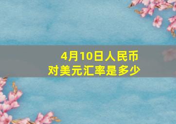 4月10日人民币对美元汇率是多少