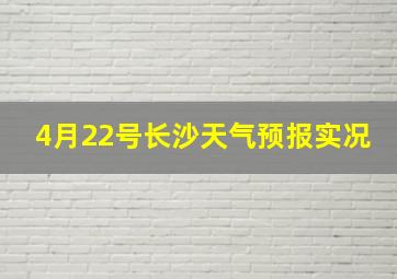 4月22号长沙天气预报实况