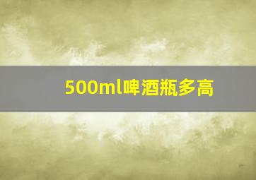 500ml啤酒瓶多高