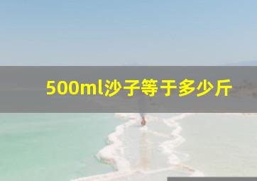 500ml沙子等于多少斤