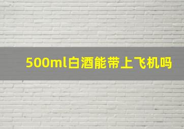 500ml白酒能带上飞机吗