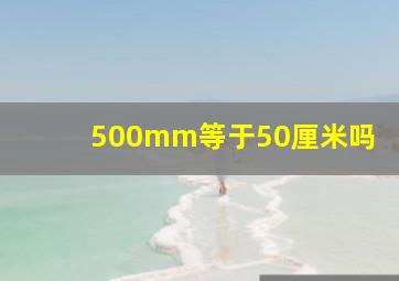 500mm等于50厘米吗