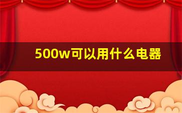 500w可以用什么电器