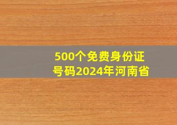 500个免费身份证号码2024年河南省