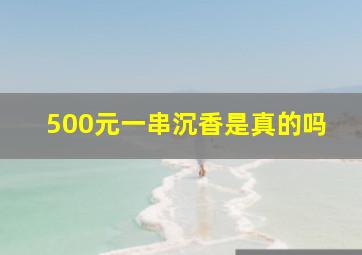 500元一串沉香是真的吗