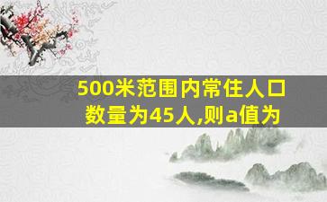 500米范围内常住人口数量为45人,则a值为