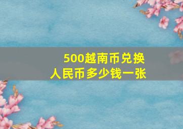 500越南币兑换人民币多少钱一张