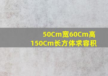 50Cm宽60Cm高150Cm长方体求容积