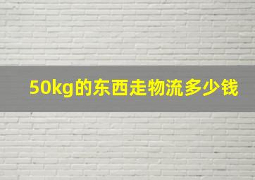 50kg的东西走物流多少钱