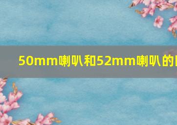 50mm喇叭和52mm喇叭的区别