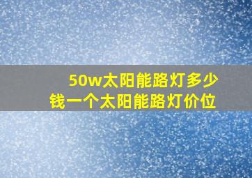 50w太阳能路灯多少钱一个太阳能路灯价位