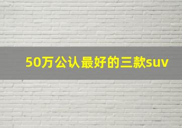 50万公认最好的三款suv