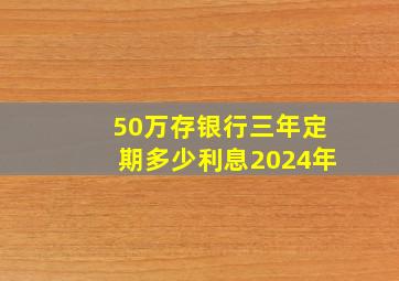 50万存银行三年定期多少利息2024年