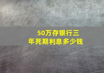 50万存银行三年死期利息多少钱