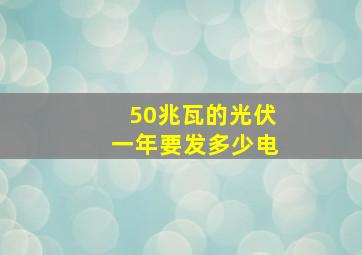 50兆瓦的光伏一年要发多少电