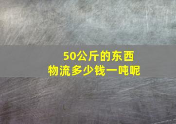 50公斤的东西物流多少钱一吨呢