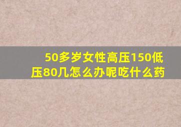 50多岁女性高压150低压80几怎么办呢吃什么药