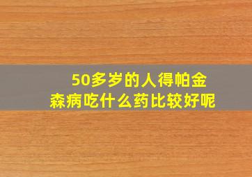 50多岁的人得帕金森病吃什么药比较好呢