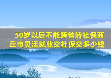 50岁以后不能跨省转社保商丘市灵活就业交社保交多少钱