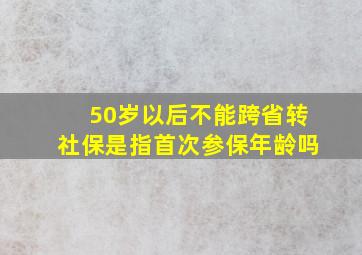 50岁以后不能跨省转社保是指首次参保年龄吗