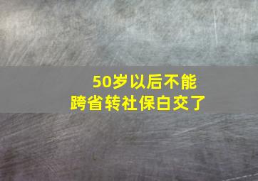 50岁以后不能跨省转社保白交了