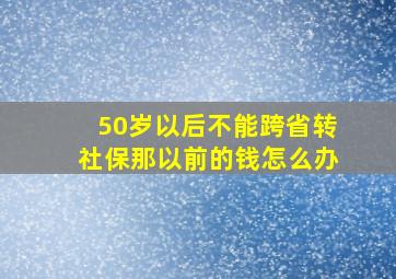 50岁以后不能跨省转社保那以前的钱怎么办