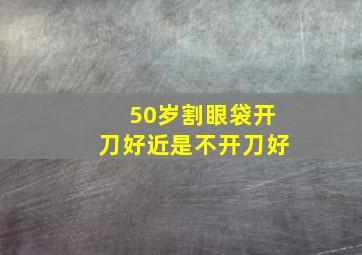 50岁割眼袋开刀好近是不开刀好