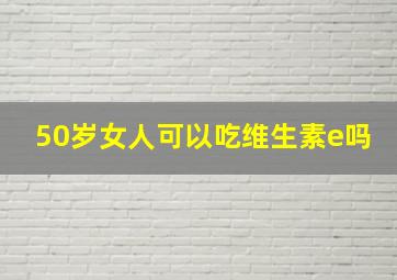 50岁女人可以吃维生素e吗