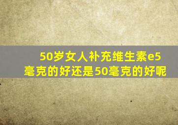 50岁女人补充维生素e5毫克的好还是50毫克的好呢