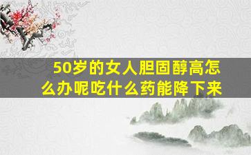 50岁的女人胆固醇高怎么办呢吃什么药能降下来