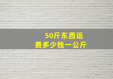 50斤东西运费多少钱一公斤