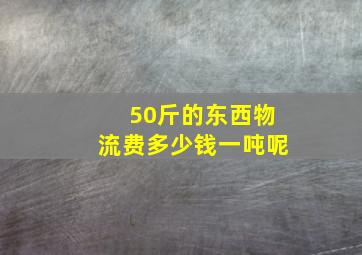 50斤的东西物流费多少钱一吨呢