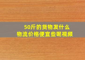 50斤的货物发什么物流价格便宜些呢视频