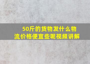 50斤的货物发什么物流价格便宜些呢视频讲解