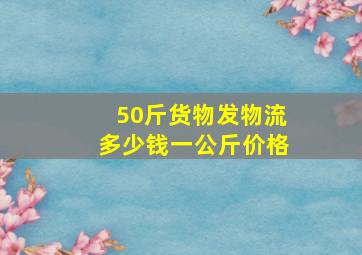 50斤货物发物流多少钱一公斤价格