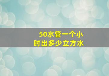 50水管一个小时出多少立方水