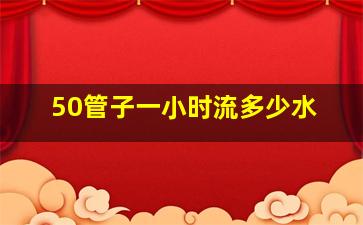 50管子一小时流多少水