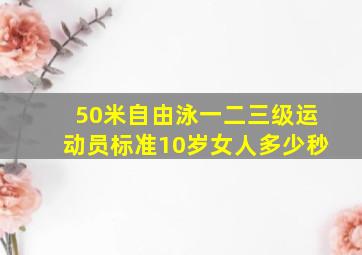 50米自由泳一二三级运动员标准10岁女人多少秒