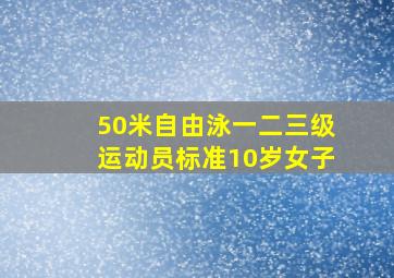 50米自由泳一二三级运动员标准10岁女子