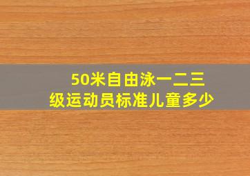 50米自由泳一二三级运动员标准儿童多少