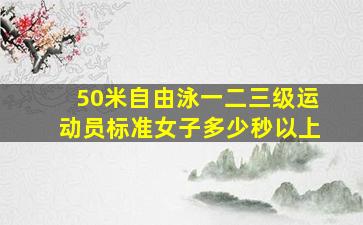 50米自由泳一二三级运动员标准女子多少秒以上